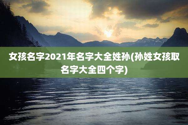 女孩名字2021年名字大全姓孙(孙姓女孩取名字大全四个字)