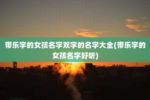 带乐字的女孩名字双字的名字大全(带乐字的女孩名字好听)