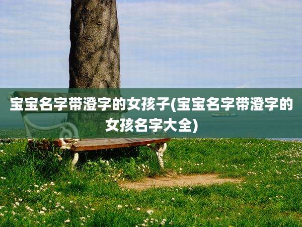 宝宝名字带澄字的女孩子(宝宝名字带澄字的女孩名字大全)