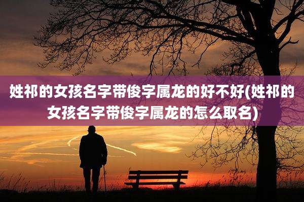 姓祁的女孩名字带俊字属龙的好不好(姓祁的女孩名字带俊字属龙的怎么取名)