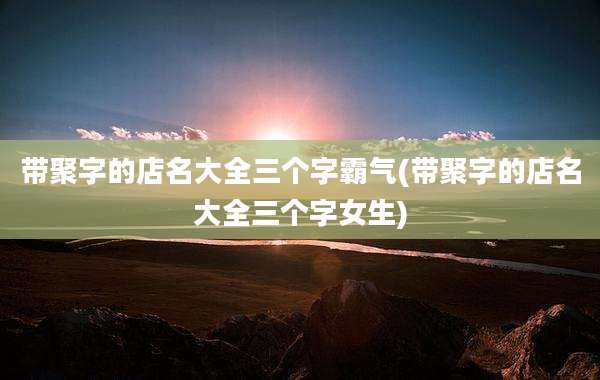 带聚字的店名大全三个字霸气(带聚字的店名大全三个字女生)
