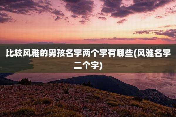 比较风雅的男孩名字两个字有哪些(风雅名字二个字)