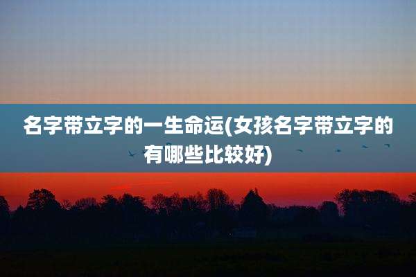 名字带立字的一生命运(女孩名字带立字的有哪些比较好)