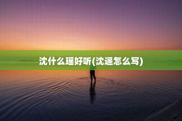 沈什么瑶好听(沈遥怎么写)