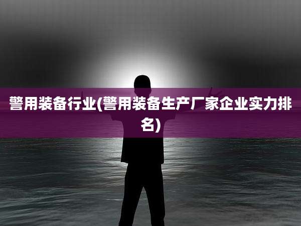 警用装备行业(警用装备生产厂家企业实力排名)