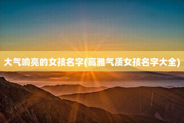 大气响亮的女孩名字(高雅气质女孩名字大全)