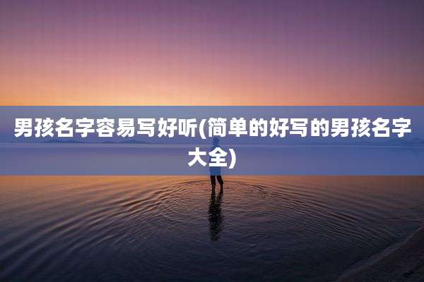 男孩名字容易写好听(简单的好写的男孩名字大全)