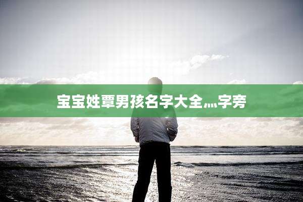 宝宝姓覃男孩名字大全灬字旁