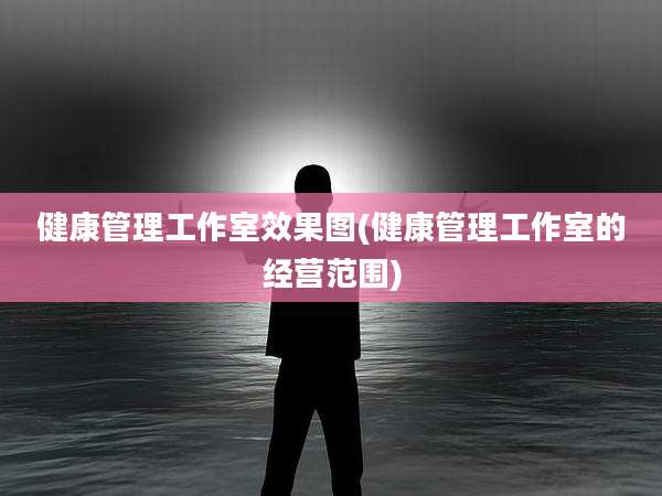 健康管理工作室效果图(健康管理工作室的经营范围)