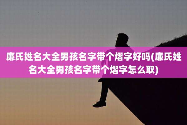 廉氏姓名大全男孩名字带个熠字好吗(廉氏姓名大全男孩名字带个熠字怎么取)