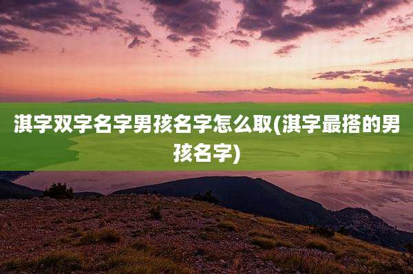 淇字双字名字男孩名字怎么取(淇字最搭的男孩名字)