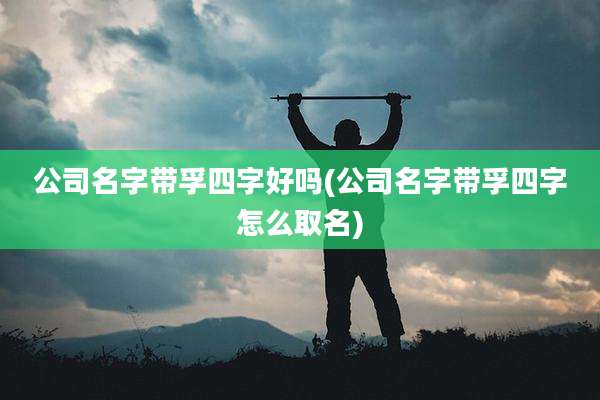公司名字带孚四字好吗(公司名字带孚四字怎么取名)