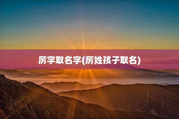 厉字取名字(厉姓孩子取名)