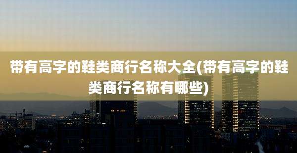带有高字的鞋类商行名称大全(带有高字的鞋类商行名称有哪些)