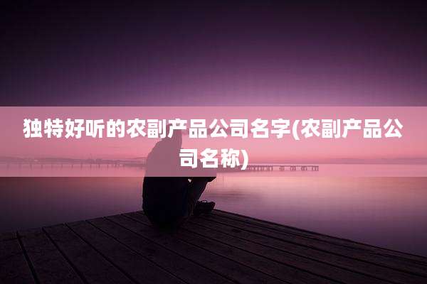 独特好听的农副产品公司名字(农副产品公司名称)