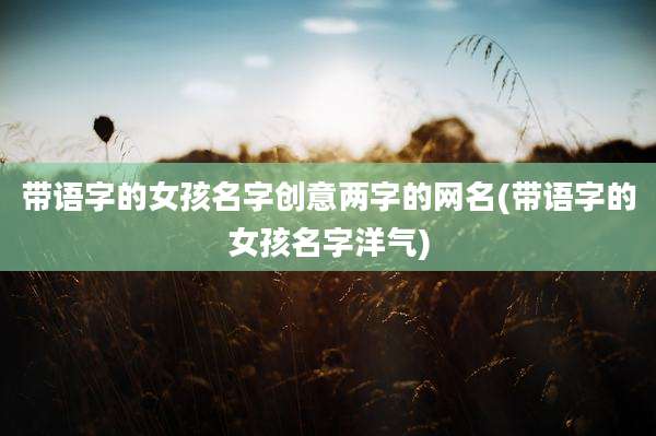 带语字的女孩名字创意两字的网名(带语字的女孩名字洋气)