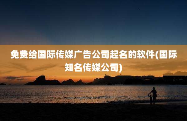 免费给国际传媒广告公司起名的软件(国际知名传媒公司)