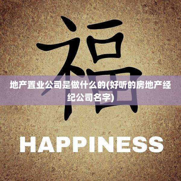 地产置业公司是做什么的(好听的房地产经纪公司名字)