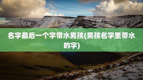 名字最后一个字带水男孩(男孩名字里带水的字)