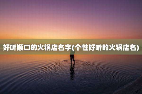 好听顺口的火锅店名字(个性好听的火锅店名)