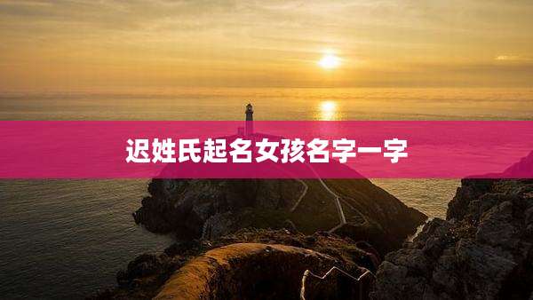 迟姓氏起名女孩名字一字
