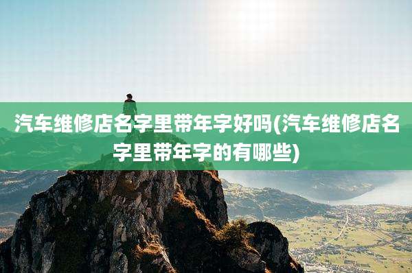 汽车维修店名字里带年字好吗(汽车维修店名字里带年字的有哪些)
