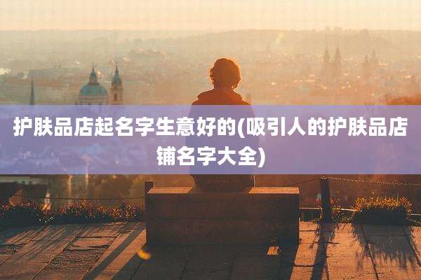 护肤品店起名字生意好的(吸引人的护肤品店铺名字大全)