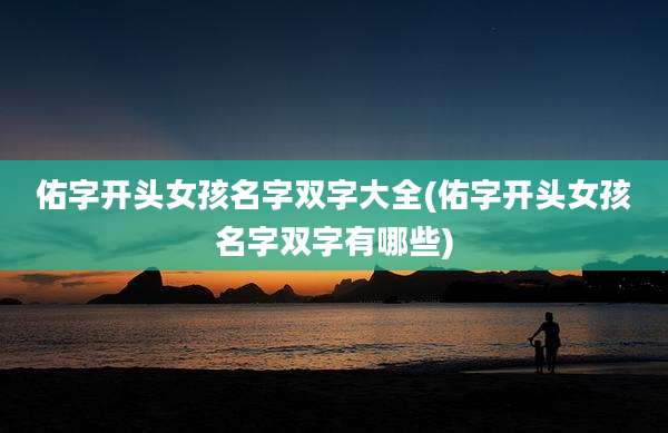 佑字开头女孩名字双字大全(佑字开头女孩名字双字有哪些)