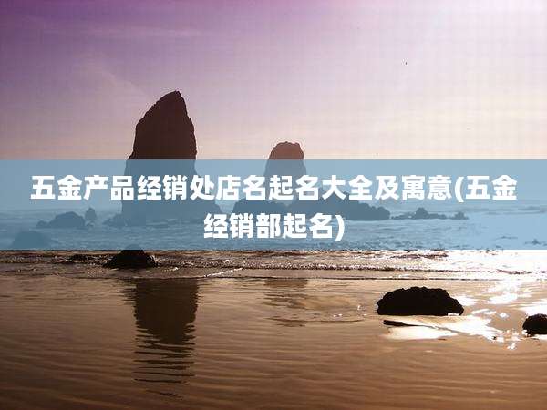 五金产品经销处店名起名大全及寓意(五金经销部起名)