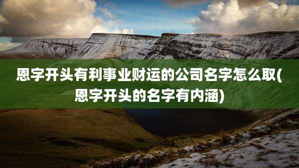 恩字开头有利事业财运的公司名字怎么取(恩字开头的名字有内涵)