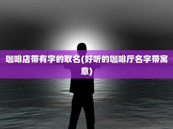 咖啡店带有字的取名(好听的咖啡厅名字带寓意)