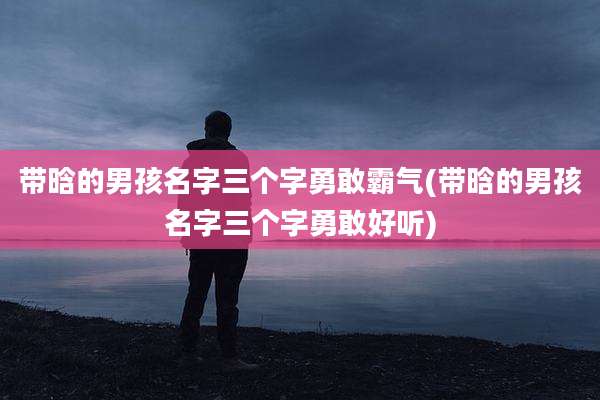 带晗的男孩名字三个字勇敢霸气(带晗的男孩名字三个字勇敢好听)