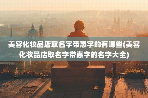 美容化妆品店取名字带惠字的有哪些(美容化妆品店取名字带惠字的名字大全)