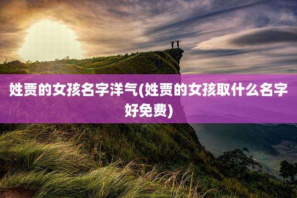 姓贾的女孩名字洋气(姓贾的女孩取什么名字好免费)