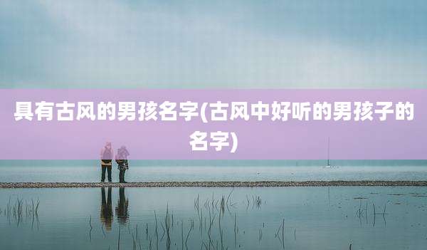 具有古风的男孩名字(古风中好听的男孩子的名字)