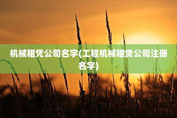 机械租凭公司名字(工程机械租赁公司注册名字)