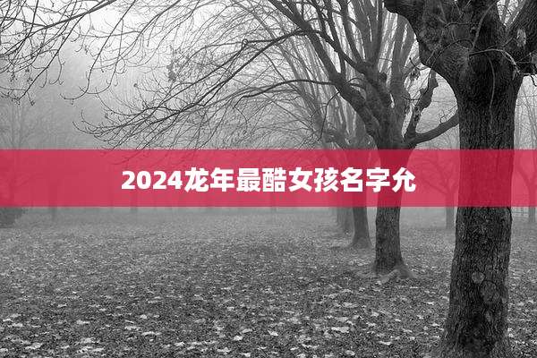 2024龙年最酷女孩名字允