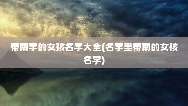 带南字的女孩名字大全(名字里带南的女孩名字)