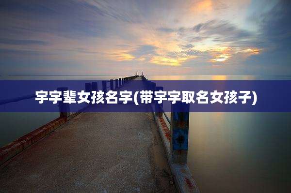 宇字辈女孩名字(带宇字取名女孩子)