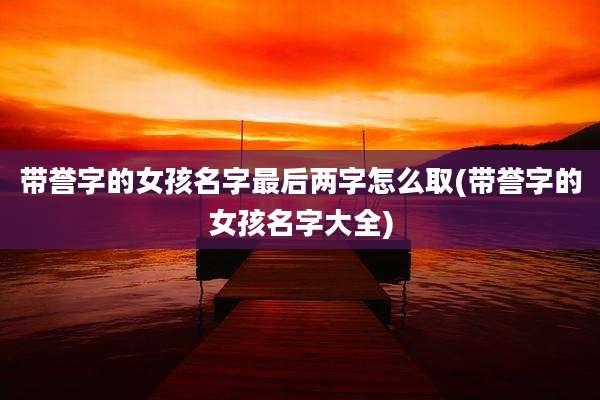 带誉字的女孩名字最后两字怎么取(带誉字的女孩名字大全)