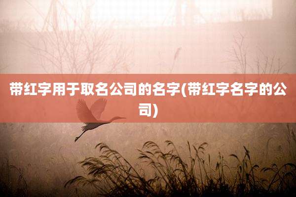 带红字用于取名公司的名字(带红字名字的公司)