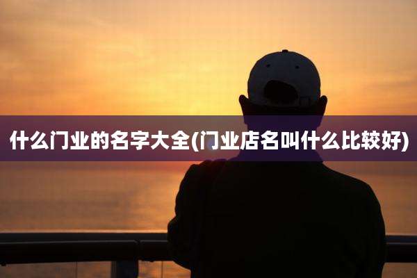 什么门业的名字大全(门业店名叫什么比较好)