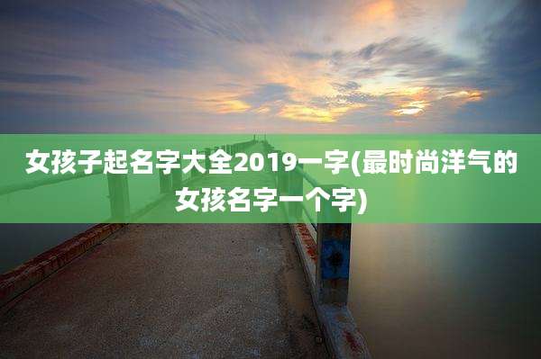女孩子起名字大全2019一字(最时尚洋气的女孩名字一个字)