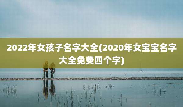 2022年女孩子名字大全(2020年女宝宝名字大全免费四个字)