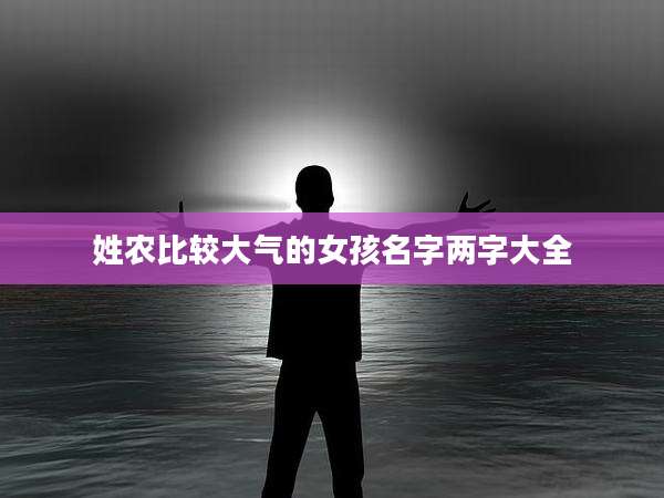 姓农比较大气的女孩名字两字大全