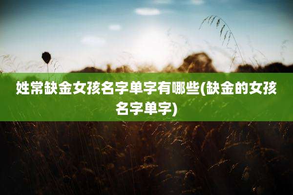 姓常缺金女孩名字单字有哪些(缺金的女孩名字单字)