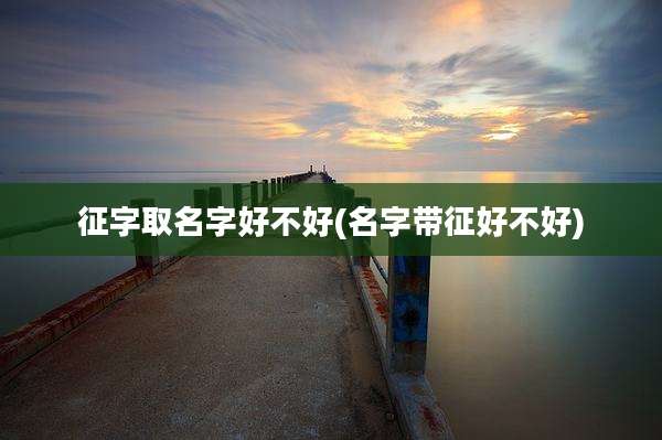征字取名字好不好(名字带征好不好)
