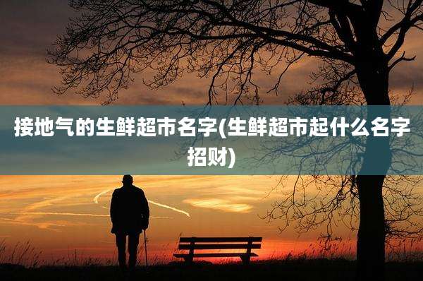接地气的生鲜超市名字(生鲜超市起什么名字招财)