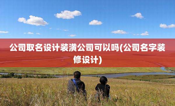 公司取名设计装潢公司可以吗(公司名字装修设计)