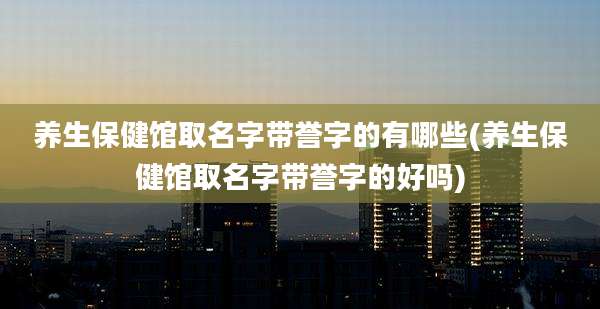 养生保健馆取名字带誉字的有哪些(养生保健馆取名字带誉字的好吗)